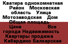 Кватира однокомнатная › Район ­ Московская область › Улица ­ Мотозаводская › Дом ­ 3 › Общая площадь ­ 35 › Цена ­ 2 500 000 - Все города Недвижимость » Квартиры продажа   . Кабардино-Балкарская респ.